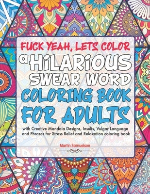 Fuck Yeah, Lets Color: A Hilarious Swear Word Coloring Book for Adults with Creative Mandala Designs, Insults, Vulgar Language and Phrases fo by Samuelson, Martin