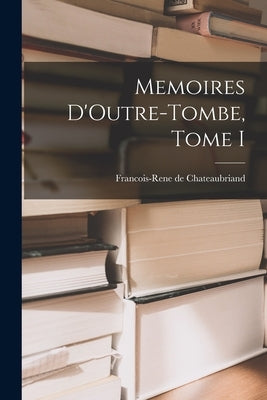 Memoires D'Outre-Tombe, Tome I by Chateaubriand, Francois-Rene De