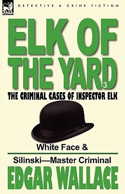 Elk of the 'Yard'-The Criminal Cases of Inspector Elk: Volume 3-White Face & Silinski-Master Criminal by Wallace, Edgar