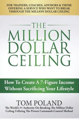 The Million Dollar Ceiling: How To Create A 7-Figure Income Without Sacrificing Your Lifestyle by Poland, Tom