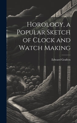 Horology, a Popular Sketch of Clock and Watch Making by Grafton, Edward