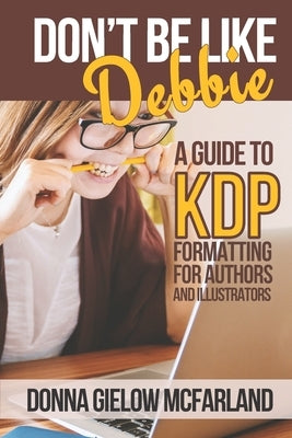 Don't Be Like Debbie: A Guide to KDP Formatting for Authors and Illustrators by McFarland, Donna Gielow