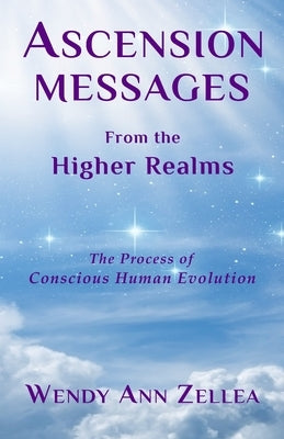Ascension Messages From the Higher Realms: The Process of Conscious Human Evolution by Zellea, Wendy Ann