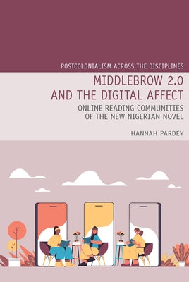 Middlebrow 2.0 and the Digital Affect: Online Reading Communities of the New Nigerian Novel by Pardey, Hannah