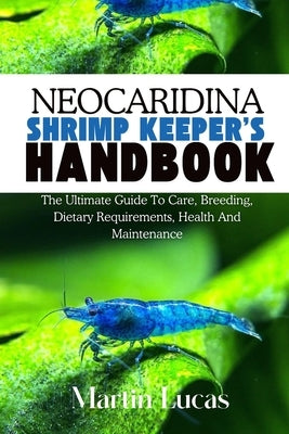 Neocaridina Shrimp Keeper's Handbook: The Ultimate Guide to Care, Breeding, Dietary Requirements, Health and Maintenance by Lucas, Martin