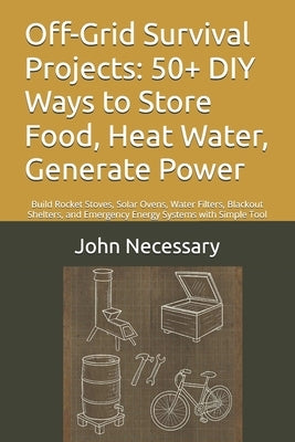 Off-Grid Survival Projects: 50+ DIY Ways to Store Food, Heat Water, Generate Power: Build Rocket Stoves, Solar Ovens, Water Filters, Blackout Shelters by Necessary, John