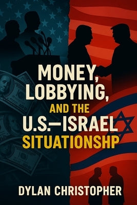 Money, Lobbying, and the U.S.-Israel Situationship: How Lobbyists Captured Washington and Made America Pay for Israel for Eight Decades by Christopher, Dylan
