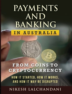 Payments and Banking in Australia: From Coins to Cryptocurrency. How It Started, How It Works, and How It May Be Disrupted. by Lalchandani, Nikesh