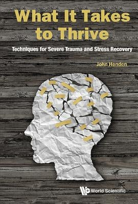 What It Takes to Thrive: Techniques for Severe Trauma and Stress Recovery by Henden, John