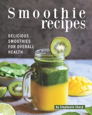 Smoothie Recipes: Delicious Smoothies for Overall Health by Sharp, Stephanie