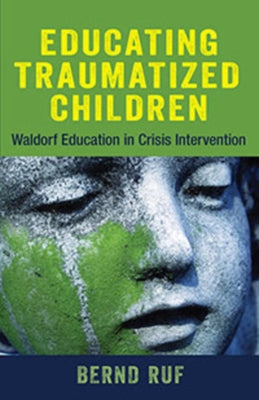 Educating Traumatized Children: Waldorf Education in Crisis Intervention by Ruf, Bernd