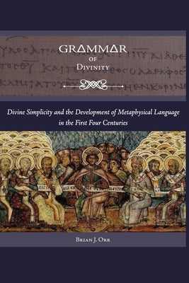 Grammar of Divinity: Divine Simplicity and the Development of Metaphysical Language in the First Four Centuries by Orr, Brian J.