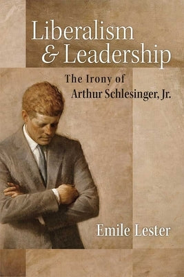 Liberalism and Leadership: The Irony of Arthur Schlesinger, Jr. by Lester, Emile