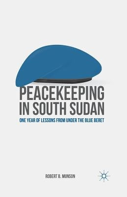 Peacekeeping in South Sudan: One Year of Lessons from Under the Blue Beret by Munson, R.
