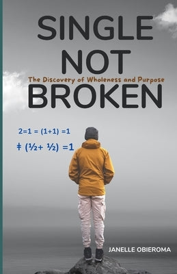 Single Not Broken 2=1 = (1+1) =1 ǂ (1/2+ 1/2) =1: The discovery of Wholeness and Purpose by Obieroma, Janelle