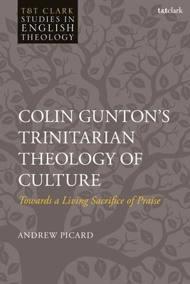Colin Gunton's Trinitarian Theology of Culture: Towards a Living Sacrifice of Praise by Picard, Andrew