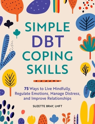 Simple Dbt Coping Skills: 75 Ways to Live Mindfully, Regulate Emotions, Manage Distress, and Improve Relationships by Bray, Suzette