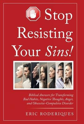 Stop Resisting Your Sins!: Biblical Answers for Transforming Bad Habits, Negative Thoughts, Anger, and Obsessive-Compulsive Disorder by Roderiques, Eric