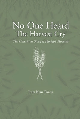 No One Heard The Harvest Cry - The Unwritten Story of Punjab's Farmers by Kaur Pannu, Iram