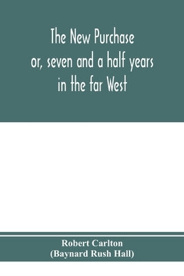 The new purchase: or, seven and a half years in the far West by Carlton (Baynard Rush Hall), Robert