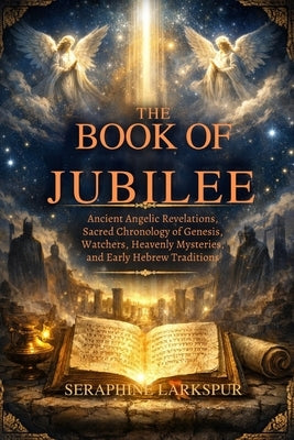 The Book of Jubilee: Ancient Angelic Revelations, Sacred Chronology of Genesis, Watchers, Heavenly Mysteries, and Early Hebrew Traditions by Larkspur, Seraphine