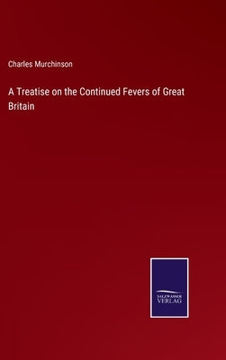A Treatise on the Continued Fevers of Great Britain by Murchinson, Charles