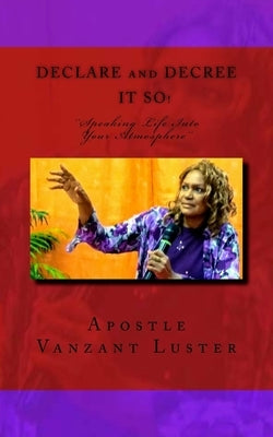 Declare and Decree It SO!: "Speaking Into Your Atmosphere" by Luster, Apostle Vanzant