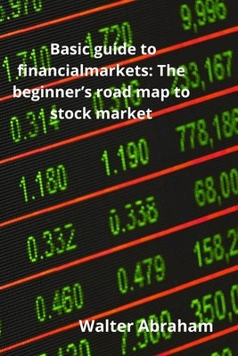 Basic guide to financial markets: The beginner's road map to stock market by Abraham, Walter