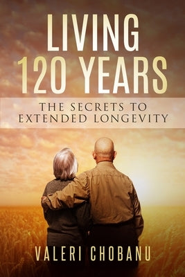 Living 120 Years: The Secrets to Extended Longevity by Chobanu, Valeri