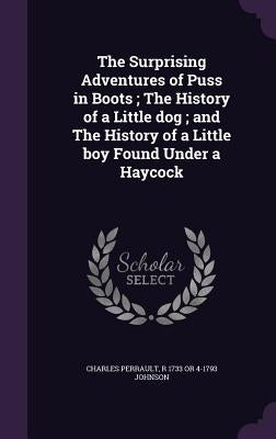The Surprising Adventures of Puss in Boots; The History of a Little dog; and The History of a Little boy Found Under a Haycock by Perrault, Charles