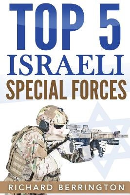 Top 5 Israeli Special Forces: Special Forces, Israel, Special Operations, Special Operator, Navy Seals, Delta Force, SAS by Berrington, Richard