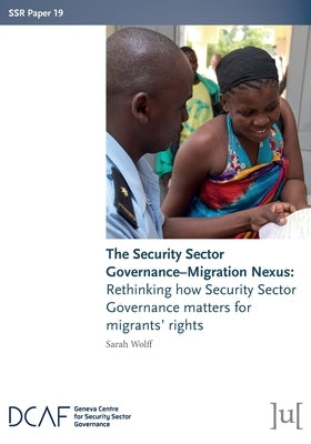 The Security Sector Governance-Migration Nexus: Rethinking how Security Sector Governance matters for migrants' rights by Wolff, Sarah
