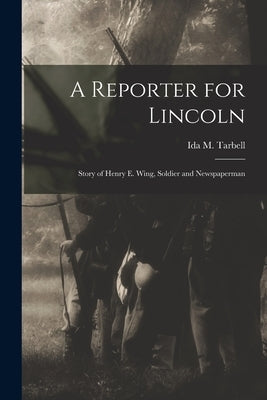 A Reporter for Lincoln: Story of Henry E. Wing, Soldier and Newspaperman by Tarbell, Ida M. (Ida Minerva) 1857-1