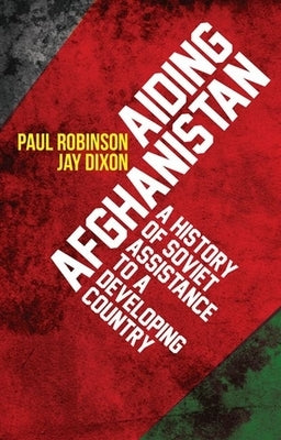 Aiding Afghanistan: A History of Soviet Assistance to a Developing Country by Robinson, Paul