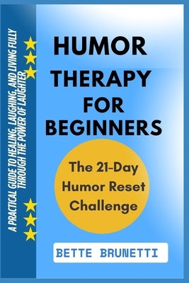 Humor Therapy for Beginners: A Practical Guide To Healing, Laughing, And Living Fully Through The Power Of Laughter by Brunetti, Bette