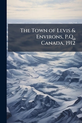 The Town of Levis & Environs, P.Q., Canada, 1912 by Anonymous