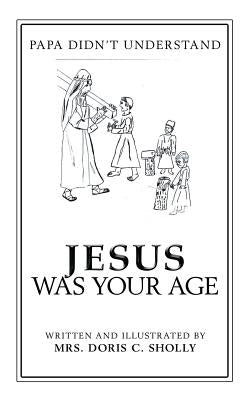 Jesus Was Your Age: Papa Didn'T Understand by Sholly, Doris C.