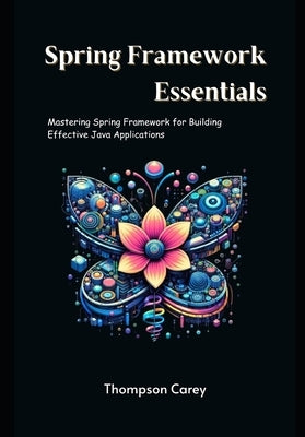 Spring Framework Essentials: Mastering Spring Framework for Building Effective Java Applications by Carey, Thompson