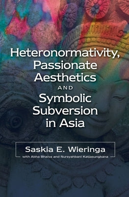 Heteronormativity, Passionate Aesthetics and Symbolic Subversion in Asia by Wieringa, Saskia E.