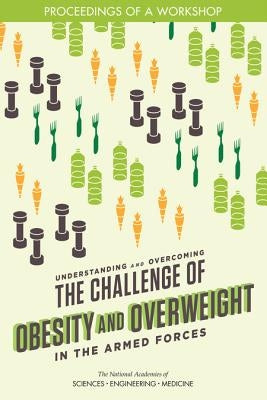 Understanding and Overcoming the Challenge of Obesity and Overweight in the Armed Forces: Proceedings of a Workshop by National Academies of Sciences Engineeri
