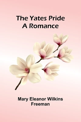 The Yates Pride: A Romance by Eleanor Wilkins Freeman, Mary