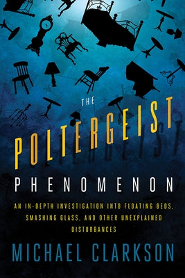 The Poltergeist Phenomenon: An In-Depth Investigation Into Floating Beds, Smashing Glass, and Other Unexplained Disturbances by Clarkson, Michael