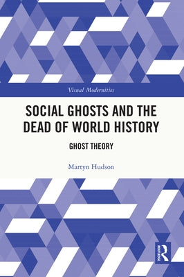Social Ghosts and the Dead of World History: Ghost Theory by Hudson, Martyn