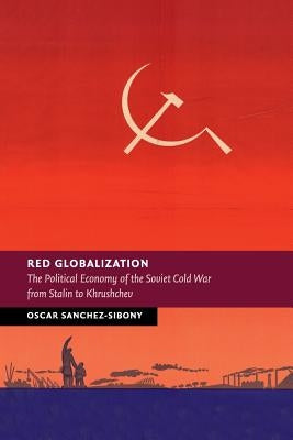 Red Globalization: The Political Economy of the Soviet Cold War from Stalin to Khrushchev by Sanchez-Sibony, Oscar