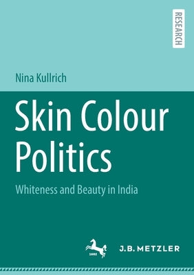 Skin Colour Politics: Whiteness and Beauty in India by Kullrich, Nina
