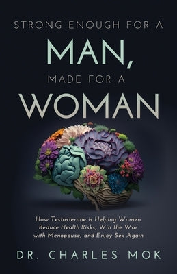 Strong Enough for a Man, Made for a Woman: How Testosterone Is Helping Women Reduce Health Risks, Win the War with Menopause, and Enjoy Sex Again by Mok, Charles