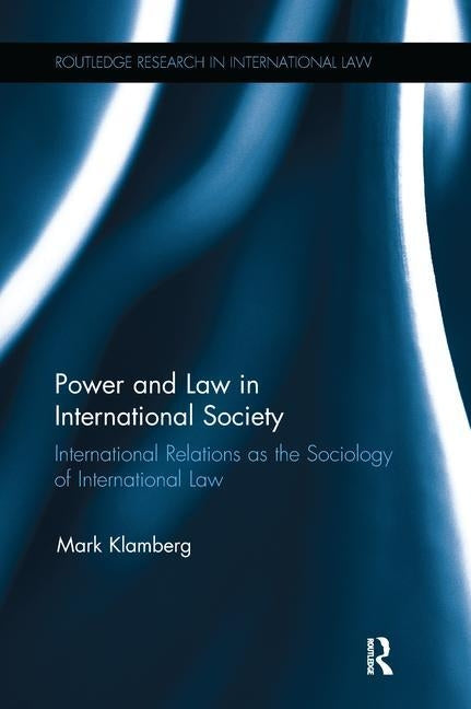 Power and Law in International Society: International Relations as the Sociology of International Law by Klamberg, Mark