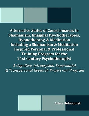 Alternative States of Consciousness in Shamanism, Imaginal Psychotherapies, Hypnotherapy, and Meditation Including a Shamanism and Meditation Inspired by Holmquist, Allen