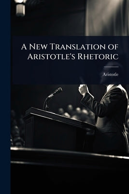 A New Translation of Aristotle's Rhetoric by Aristotle