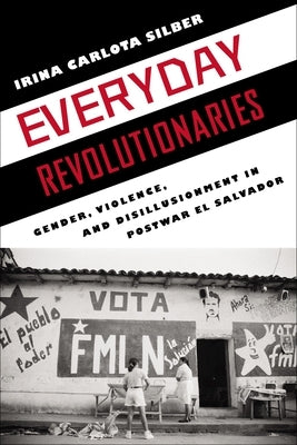 Everyday Revolutionaries: Gender, Violence, and Disillusionment in Postwar El Salvador by Silber, Irina Carlota